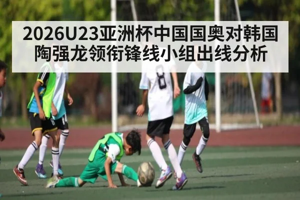 2026U23亚洲杯中国国奥对韩国 陶强龙领衔锋线小组出线分析