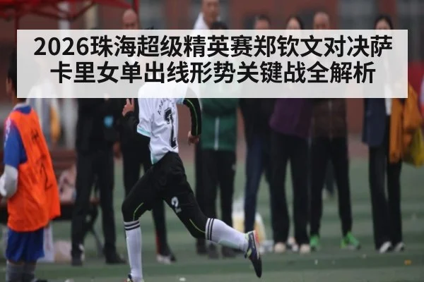 2026珠海超级精英赛郑钦文对决萨卡里女单出线形势关键战全解析