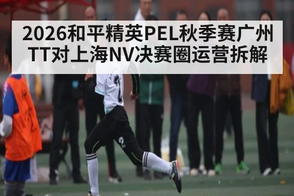 2026和平精英PEL秋季赛广州TT对上海NV决赛圈运营拆解
